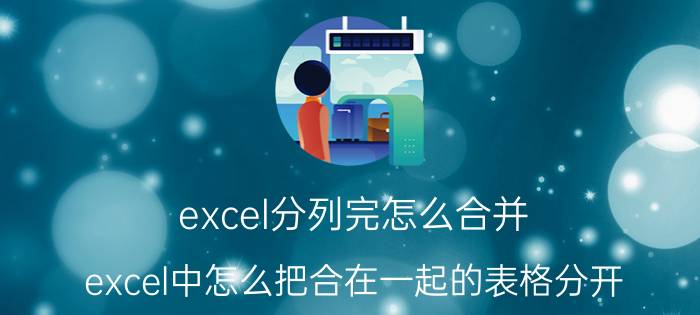 excel分列完怎么合并 excel中怎么把合在一起的表格分开？